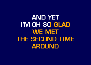 AND YET
I'M OH 50 GLAD
WE MET

THE SECOND TIME
AROUND