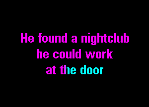 He found a nightclub

he could work
at the door