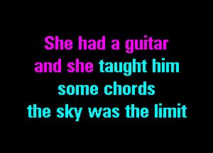 She had a guitar
and she taught him

some chords
the sky was the limit