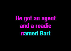 He got an agent

and a roadie
named Bart