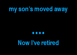 my son's moved away

0000

Now I've retired