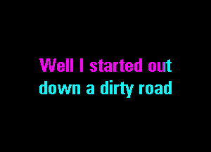 Well I started out

down a dirty road