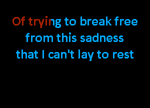 Of trying to break free
from this sadness

that I can't lay to rest