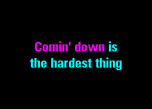 Comin' down is

the hardest thing