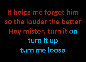 It helps me forget him
so the louder the better
Hey mister, turn it on
turn it up
turn me loose