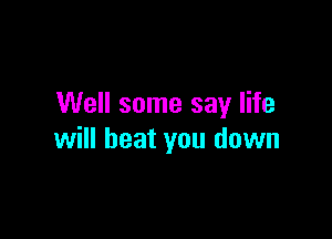 Well some say life

will beat you down