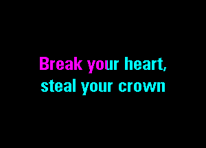 Break your heart,

steal your crown