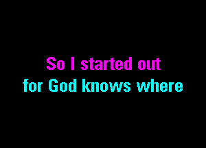 So I started out

for God knows where