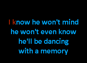I know he won't mind

he won't even know
he'll be dancing
with a memory