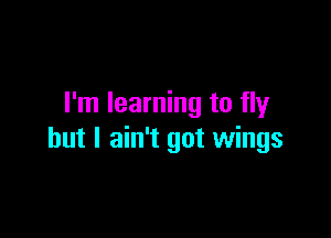 I'm learning to fly

but I ain't got wings