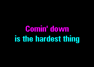 Comin' down

is the hardest thing