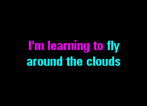 I'm learning to fly

around the clouds