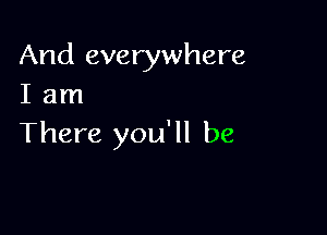 And everywhere
I am

There you'll be