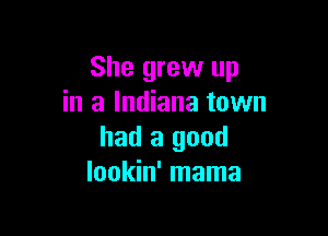 She grew up
in a Indiana town

had a good
lookin' mama