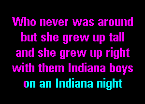 Who never was around
but she grew up tall
and she grew up right
with them Indiana boys
on an Indiana night