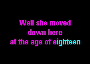 Well she moved

down here
at the age of eighteen