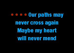 o o o 0 Our paths may
never cross again

Maybe my heart
will never mend