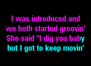 I was introduced and
we both started groovin'
She said I dig you baby
but I got to keep movin'