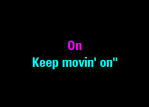 0n

Keep movin' on