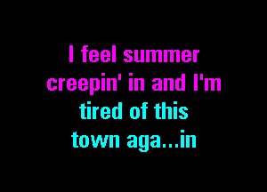 I feel summer
creepin' in and I'm

tired of this
town aga...in