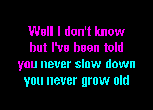 Well I don't know
but I've been told

you never slow down
you never grow old