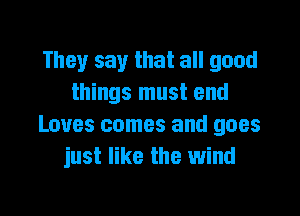They say that all good
things must end

Loves comes and goes
just like the wind