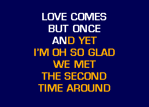 LOVE COMES
BUT ONCE
AND YET
I'M OH 80 GLAD

WE MET
THE SECOND
TIME AROUND