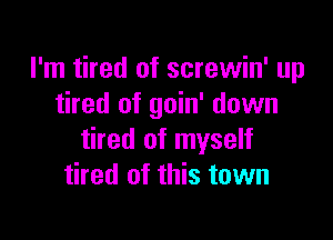 I'm tired of screwin' up
tired of goin' down

tired of myself
tired of this town