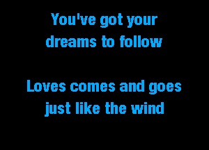 You've got your
dreams to follow

Loves comes and goes
just like the wind
