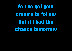 You've got your
dreams to follow
But if I had the

chance tomorrow