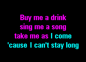 Buy me a drink
sing me a song

take me as I come
'cause I can't stay long