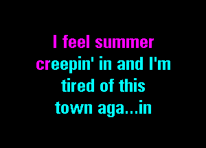 I feel summer
creepin' in and I'm

tired of this
town aga...in