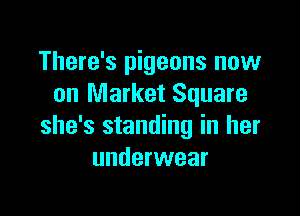 There's pigeons now
on Market Square

she's standing in her
underwear