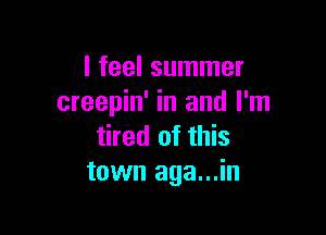 I feel summer
creepin' in and I'm

tired of this
town aga...in