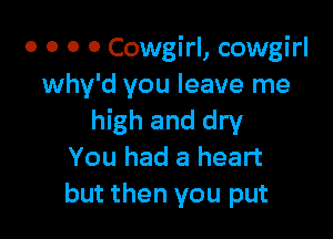 o o o 0 Cowgirl, cowgirl
Why'd you leave me

high and dry
You had a heart
but then you put
