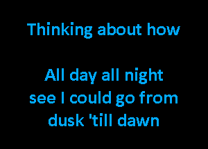 Thinking about how

All day all night
see I could go from
dusk 'till dawn