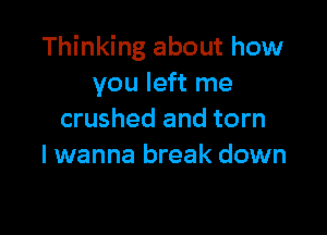 Thinking about how
you left me

crushed and torn
I wanna break down