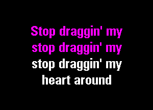 Stop draggin' my
stop draggin' my

stop draggin' my
heart around