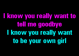 I know you really want to
tell me goodbye

I know you really want
to be your own girl