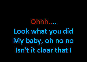 Ohhh....

Look what you did
My baby, oh no no
Isn't it clear that l