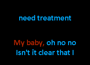 need treatment

My baby, oh no no
Isn't it clear that l