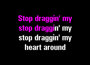 Stop draggin' my
stop draggin' my

stop draggin' my
heart around