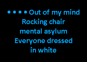 0 0 O 0 Out of my mind
Rocking chair

mental asylum
Everyone dressed
in white