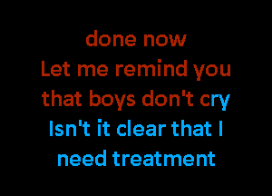 done now
Let me remind you

that boys don't cry
Isn't it clear that I
need treatment