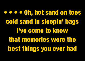 o o o 0 on, hot sand on toes
cold sand in sleepin' bags
I've come to know
that memories were the
best things you ever had