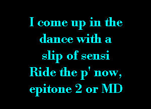I come up in the
dance with a
slip of sensi

Ride the p' now,

epitone 2 or MD I
