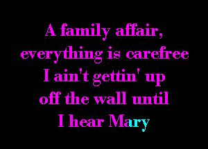 A family aiTair,
everything is carefree
I ain't gettin' up
OK the wall until
I hear Mary