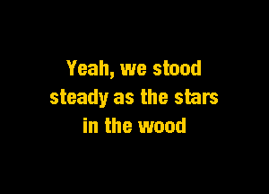 Yeah, we stood

steady as the stars
in the wood