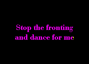 Stop the fronting

and dance for me