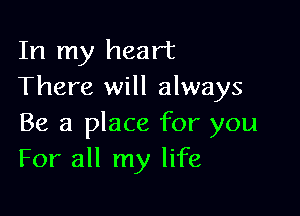 In my heart
There will always

Be a place for you
For all my life